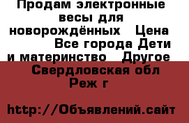 Продам электронные весы для новорождённых › Цена ­ 1 500 - Все города Дети и материнство » Другое   . Свердловская обл.,Реж г.